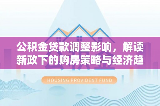 青龙公积金贷款调整影响，解读新政下的购房策略与经济趋势