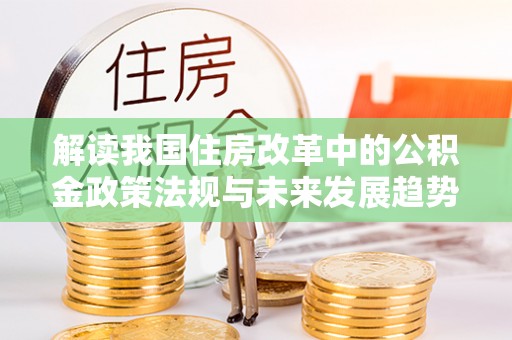青龙解读我国住房改革中的公积金政策法规与未来发展趋势