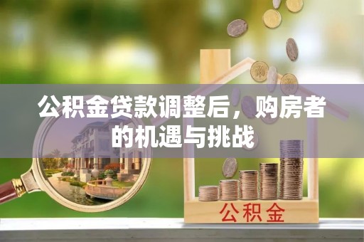 青龙公积金贷款调整后，购房者的机遇与挑战