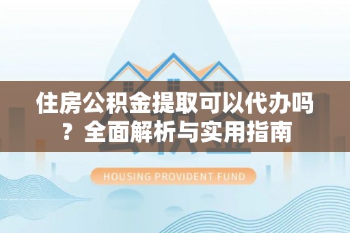 青龙住房公积金提取可以代办吗？全面解析与实用指南