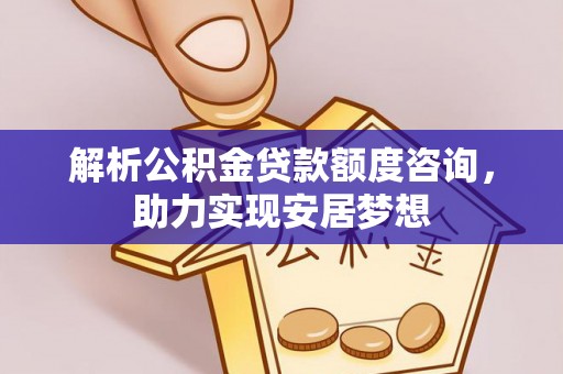 青龙解析公积金贷款额度咨询，助力实现安居梦想
