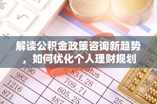 青龙解读公积金政策咨询新趋势，如何优化个人理财规划