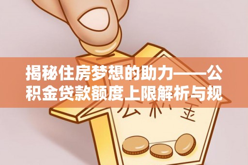 青龙揭秘住房梦想的助力——公积金贷款额度上限解析与规划
