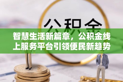青龙智慧生活新篇章，公积金线上服务平台引领便民新趋势