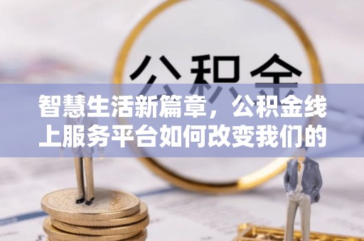 青龙智慧生活新篇章，公积金线上服务平台如何改变我们的日常
