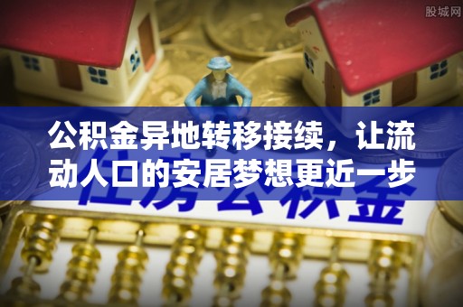 青龙公积金异地转移接续，让流动人口的安居梦想更近一步