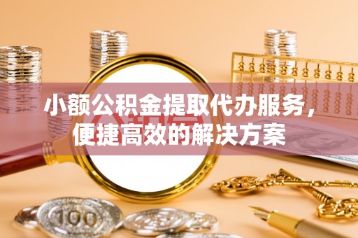 青龙小额公积金提取代办服务，便捷高效的解决方案