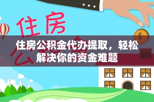 青龙住房公积金代办提取，轻松解决你的资金难题