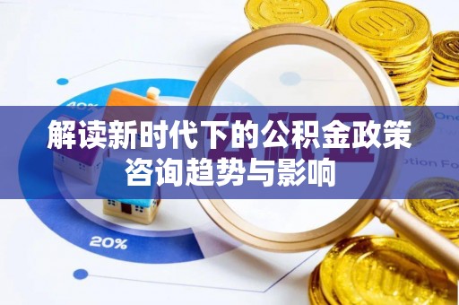 青龙解读新时代下的公积金政策咨询趋势与影响