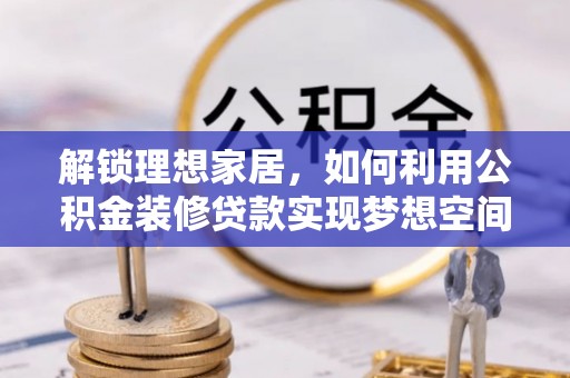 青龙解锁理想家居，如何利用公积金装修贷款实现梦想空间