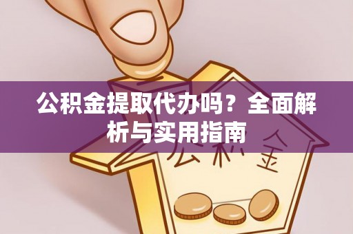 青龙公积金提取代办吗？全面解析与实用指南
