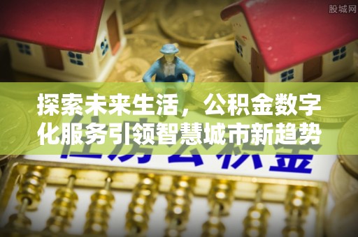 青龙探索未来生活，公积金数字化服务引领智慧城市新趋势