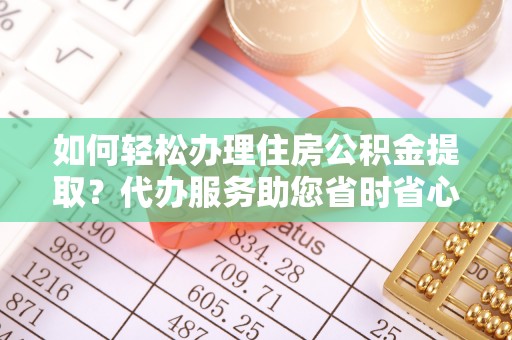 青龙如何轻松办理住房公积金提取？代办服务助您省时省心