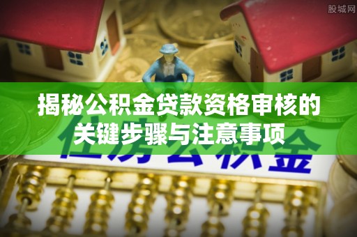 青龙揭秘公积金贷款资格审核的关键步骤与注意事项