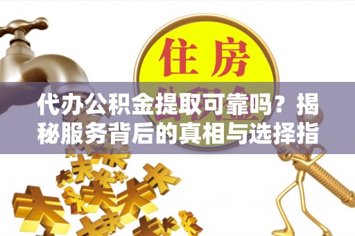 青龙代办公积金提取可靠吗？揭秘服务背后的真相与选择指南