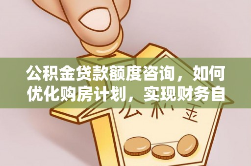 青龙公积金贷款额度咨询，如何优化购房计划，实现财务自由？