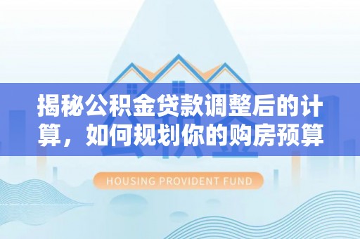 青龙揭秘公积金贷款调整后的计算，如何规划你的购房预算？