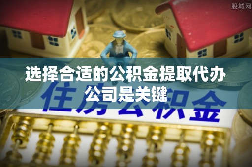 青龙选择合适的公积金提取代办公司是关键