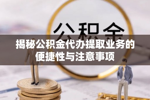 青龙揭秘公积金代办提取业务的便捷性与注意事项