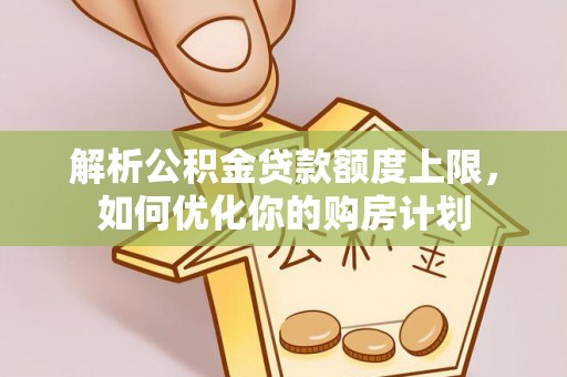 青龙解析公积金贷款额度上限，如何优化你的购房计划