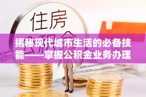 青龙揭秘现代城市生活的必备技能——掌握公积金业务办理流程