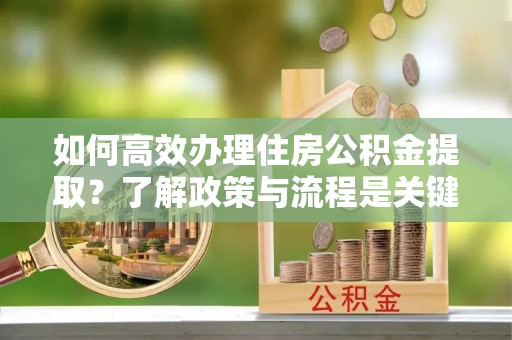 青龙如何高效办理住房公积金提取？了解政策与流程是关键