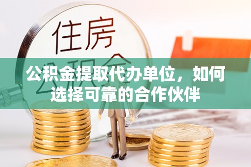 青龙公积金提取代办单位，如何选择可靠的合作伙伴