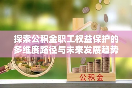 青龙探索公积金职工权益保护的多维度路径与未来发展趋势
