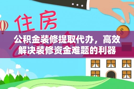 青龙公积金装修提取代办，高效解决装修资金难题的利器
