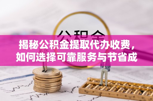 青龙揭秘公积金提取代办收费，如何选择可靠服务与节省成本