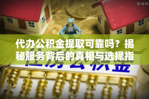 青龙代办公积金提取可靠吗？揭秘服务背后的真相与选择指南