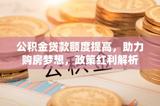 青龙公积金贷款额度提高，助力购房梦想，政策红利解析