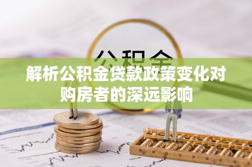 青龙解析公积金贷款政策变化对购房者的深远影响