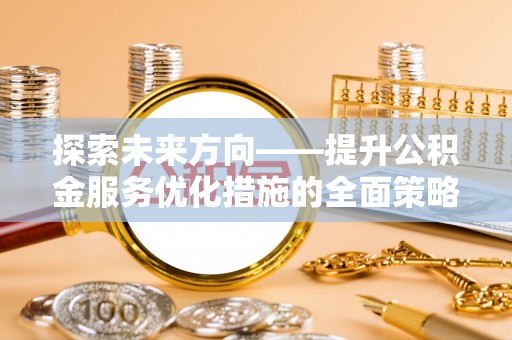 青龙探索未来方向——提升公积金服务优化措施的全面策略