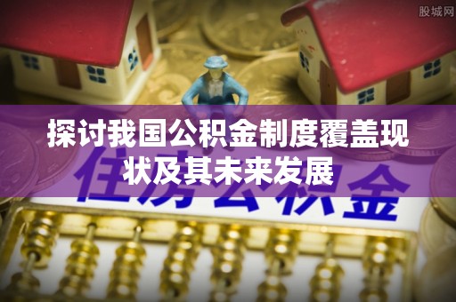 青龙探讨我国公积金制度覆盖现状及其未来发展