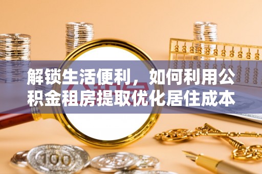 青龙解锁生活便利，如何利用公积金租房提取优化居住成本