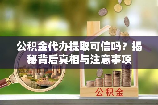 青龙公积金代办提取可信吗？揭秘背后真相与注意事项