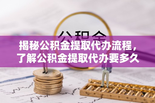 青龙揭秘公积金提取代办流程，了解公积金提取代办要多久不再迷茫