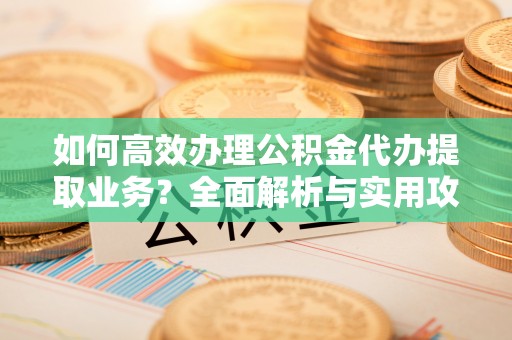 青龙如何高效办理公积金代办提取业务？全面解析与实用攻略