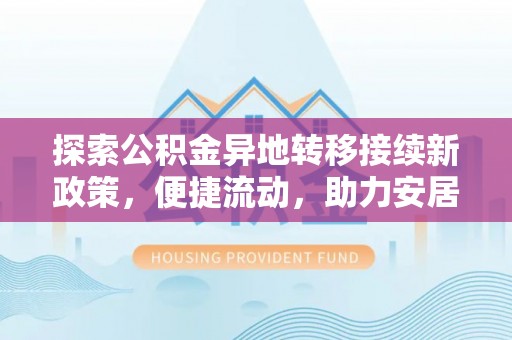 青龙探索公积金异地转移接续新政策，便捷流动，助力安居梦想