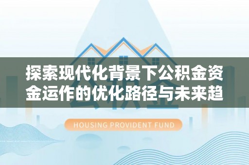 青龙探索现代化背景下公积金资金运作的优化路径与未来趋势