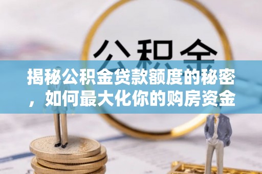 青龙揭秘公积金贷款额度的秘密，如何最大化你的购房资金