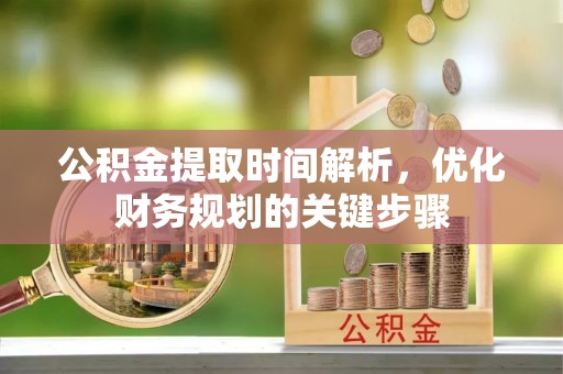 青龙公积金提取时间解析，优化财务规划的关键步骤