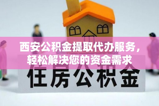 青龙西安公积金提取代办服务，轻松解决您的资金需求