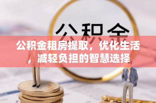 青龙公积金租房提取，优化生活，减轻负担的智慧选择