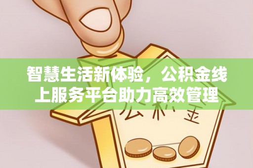 青龙智慧生活新体验，公积金线上服务平台助力高效管理