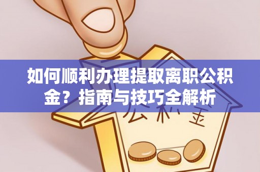 青龙如何顺利办理提取离职公积金？指南与技巧全解析