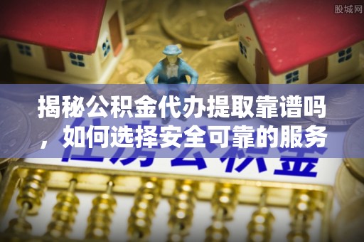 青龙揭秘公积金代办提取靠谱吗，如何选择安全可靠的服务？