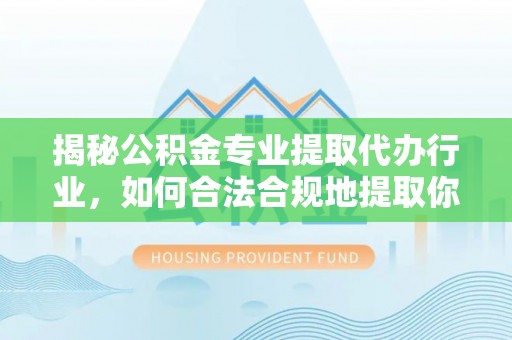 青龙揭秘公积金专业提取代办行业，如何合法合规地提取你的公积金
