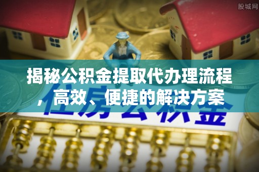 青龙揭秘公积金提取代办理流程，高效、便捷的解决方案